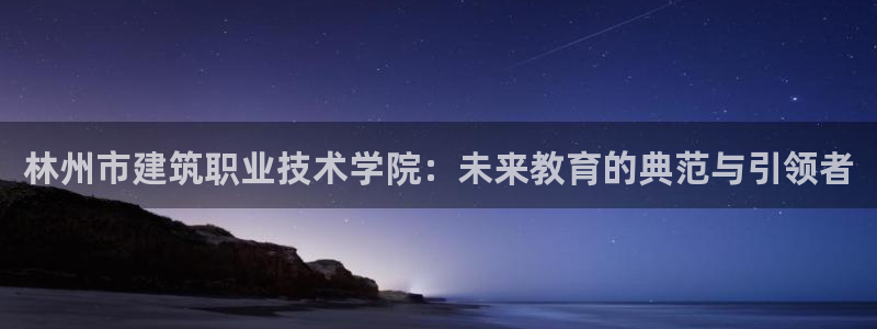 谈球吧是黑台子吗还是白台：林州市建筑职业技术学院：未来教育的典范与引领者