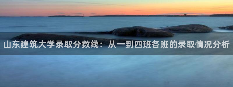 谈球吧下载地址：山东建筑大学录取分数线：从一到四班各班的录取情况分析